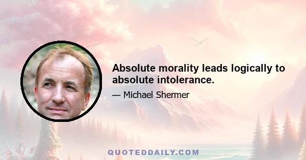 Absolute morality leads logically to absolute intolerance.