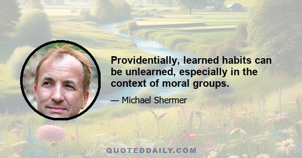 Providentially, learned habits can be unlearned, especially in the context of moral groups.