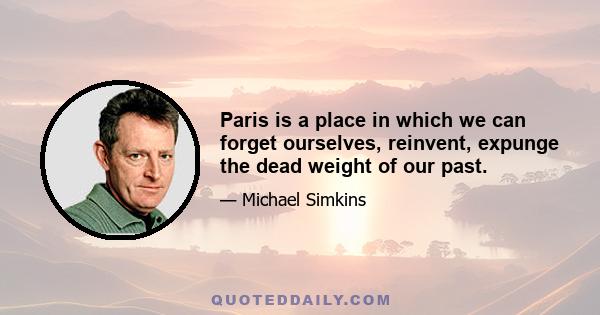 Paris is a place in which we can forget ourselves, reinvent, expunge the dead weight of our past.