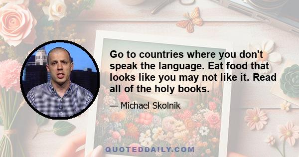 Go to countries where you don't speak the language. Eat food that looks like you may not like it. Read all of the holy books.