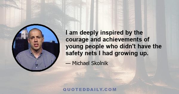 I am deeply inspired by the courage and achievements of young people who didn't have the safety nets I had growing up.