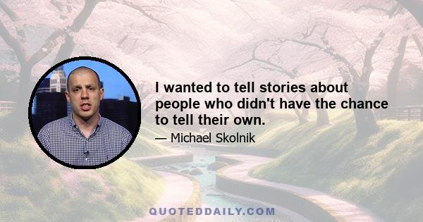 I wanted to tell stories about people who didn't have the chance to tell their own.