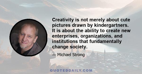 Creativity is not merely about cute pictures drawn by kindergartners. It is about the ability to create new enterprises, organizations, and institutions that fundamentally change society.