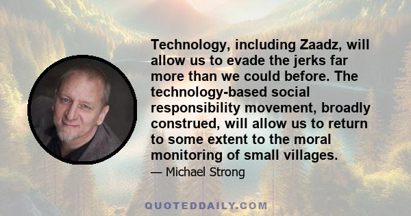 Technology, including Zaadz, will allow us to evade the jerks far more than we could before. The technology-based social responsibility movement, broadly construed, will allow us to return to some extent to the moral