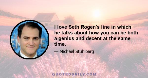 I love Seth Rogen's line in which he talks about how you can be both a genius and decent at the same time.