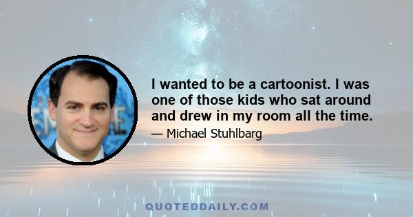 I wanted to be a cartoonist. I was one of those kids who sat around and drew in my room all the time.