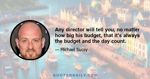 Any director will tell you, no matter how big his budget, that it's always the budget and the day count.