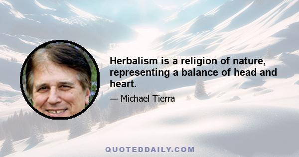 Herbalism is a religion of nature, representing a balance of head and heart.