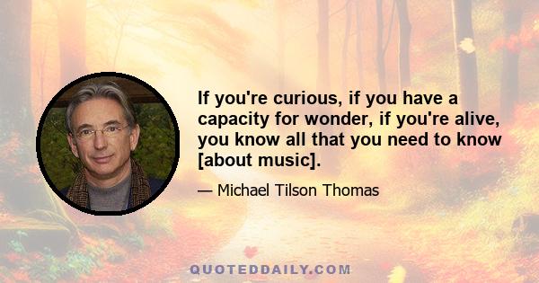 If you're curious, if you have a capacity for wonder, if you're alive, you know all that you need to know [about music].