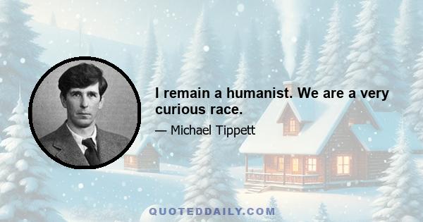 I remain a humanist. We are a very curious race.