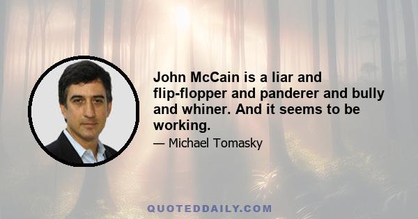 John McCain is a liar and flip-flopper and panderer and bully and whiner. And it seems to be working.