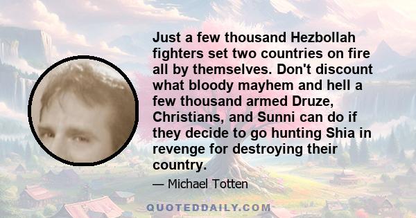 Just a few thousand Hezbollah fighters set two countries on fire all by themselves. Don't discount what bloody mayhem and hell a few thousand armed Druze, Christians, and Sunni can do if they decide to go hunting Shia