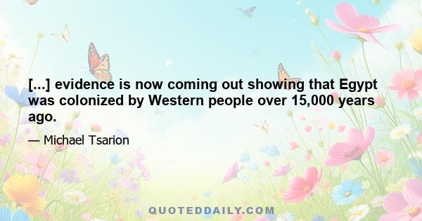 [...] evidence is now coming out showing that Egypt was colonized by Western people over 15,000 years ago.
