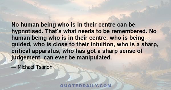 No human being who is in their centre can be hypnotised. That's what needs to be remembered. No human being who is in their centre, who is being guided, who is close to their intuition, who is a sharp, critical