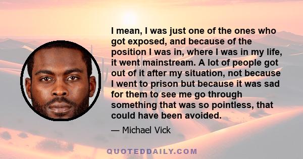 I mean, I was just one of the ones who got exposed, and because of the position I was in, where I was in my life, it went mainstream. A lot of people got out of it after my situation, not because I went to prison but