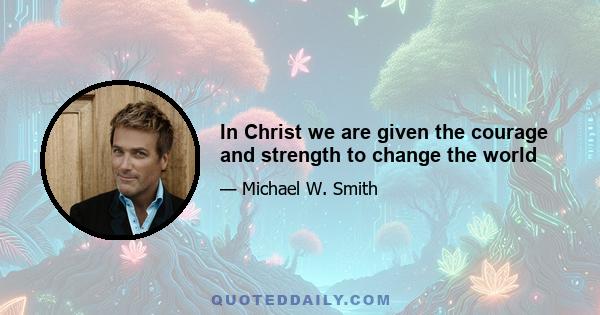 In Christ we are given the courage and strength to change the world