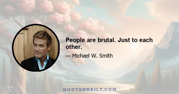 People are brutal. Just to each other.