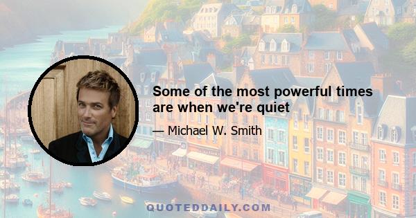 Some of the most powerful times are when we're quiet