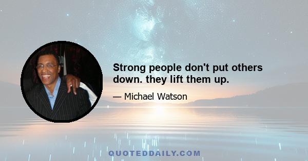 Strong people don't put others down. they lift them up.