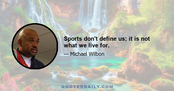 Sports don't define us; it is not what we live for.