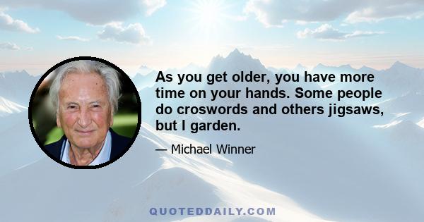 As you get older, you have more time on your hands. Some people do croswords and others jigsaws, but I garden.