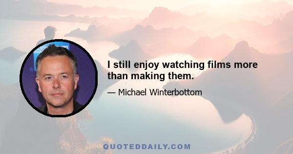 I still enjoy watching films more than making them.