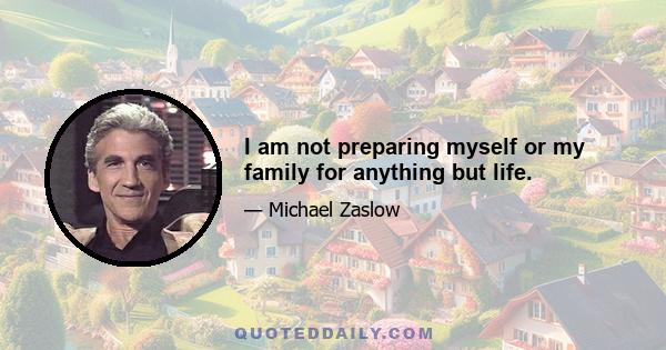 I am not preparing myself or my family for anything but life.