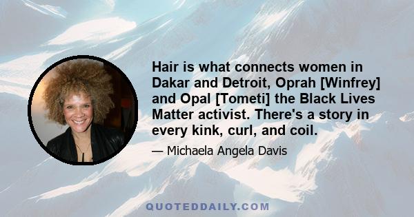 Hair is what connects women in Dakar and Detroit, Oprah [Winfrey] and Opal [Tometi] the Black Lives Matter activist. There's a story in every kink, curl, and coil.