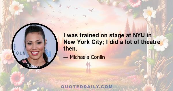 I was trained on stage at NYU in New York City; I did a lot of theatre then.