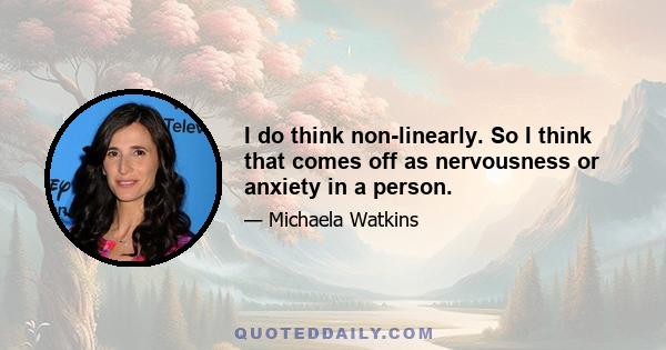 I do think non-linearly. So I think that comes off as nervousness or anxiety in a person.