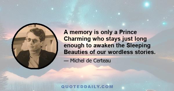 A memory is only a Prince Charming who stays just long enough to awaken the Sleeping Beauties of our wordless stories.