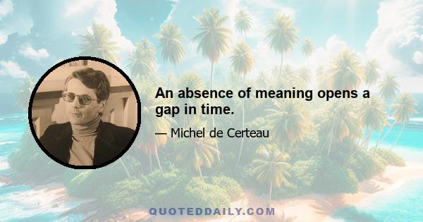 An absence of meaning opens a gap in time.