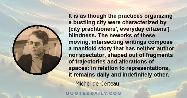 It is as though the practices organizing a bustling city were characterized by [city practitioners', everyday citizens'] blindness. The neworks of these moving, intersecting writings compose a manifold story that has