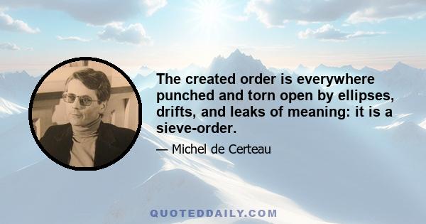 The created order is everywhere punched and torn open by ellipses, drifts, and leaks of meaning: it is a sieve-order.