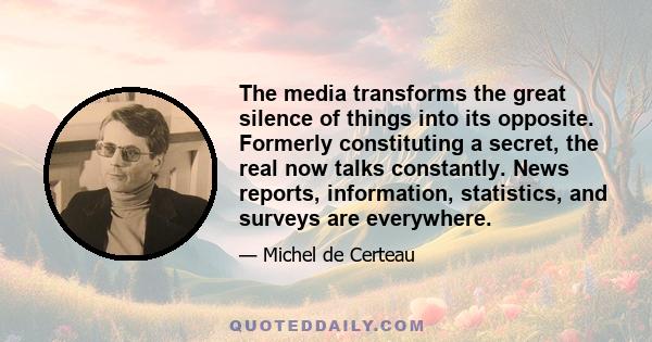 The media transforms the great silence of things into its opposite. Formerly constituting a secret, the real now talks constantly. News reports, information, statistics, and surveys are everywhere.