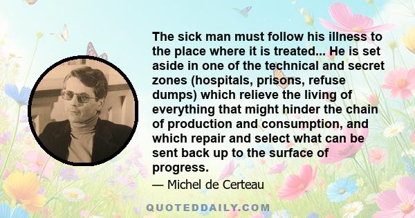 The sick man must follow his illness to the place where it is treated... He is set aside in one of the technical and secret zones (hospitals, prisons, refuse dumps) which relieve the living of everything that might