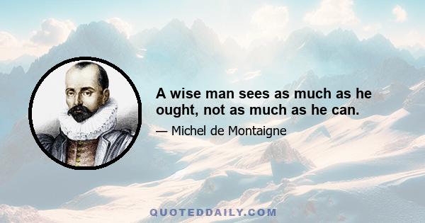 A wise man sees as much as he ought, not as much as he can.