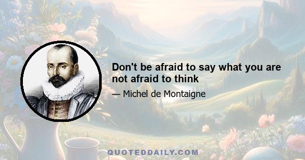 Don't be afraid to say what you are not afraid to think