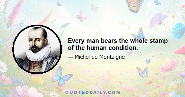 Every man bears the whole stamp of the human condition.