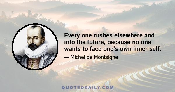 Every one rushes elsewhere and into the future, because no one wants to face one's own inner self.