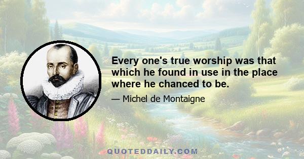 Every one's true worship was that which he found in use in the place where he chanced to be.