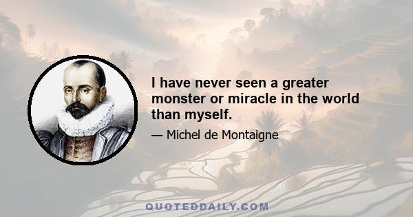 I have never seen a greater monster or miracle in the world than myself.