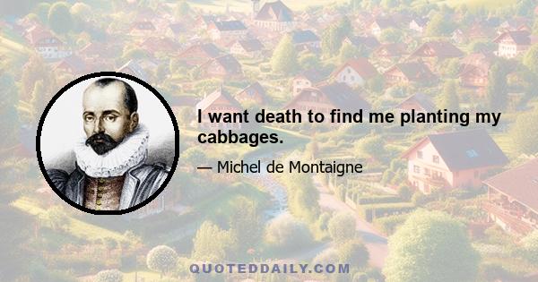 I want death to find me planting my cabbages.