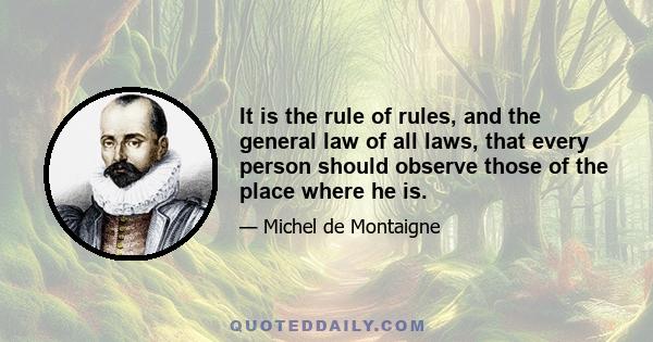 It is the rule of rules, and the general law of all laws, that every person should observe those of the place where he is.