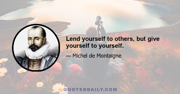 Lend yourself to others, but give yourself to yourself.