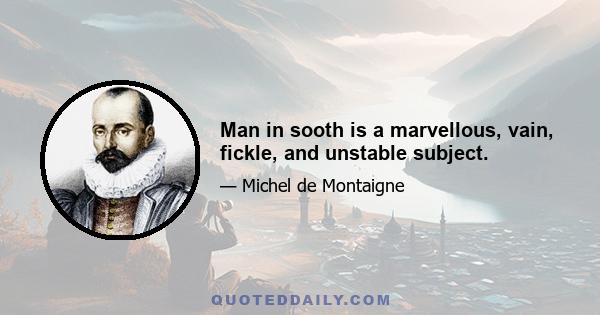 Man in sooth is a marvellous, vain, fickle, and unstable subject.