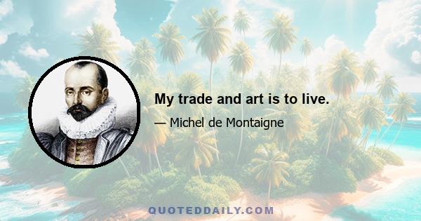 My trade and art is to live.