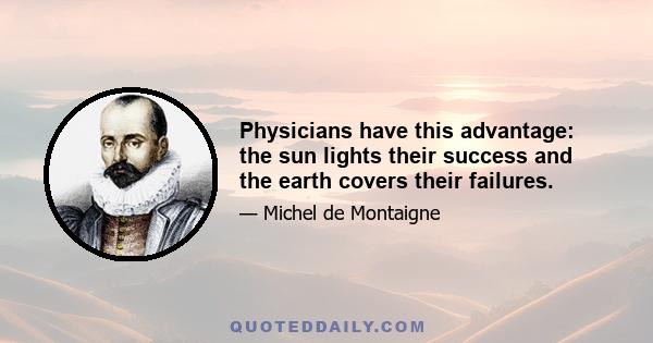 Physicians have this advantage: the sun lights their success and the earth covers their failures.