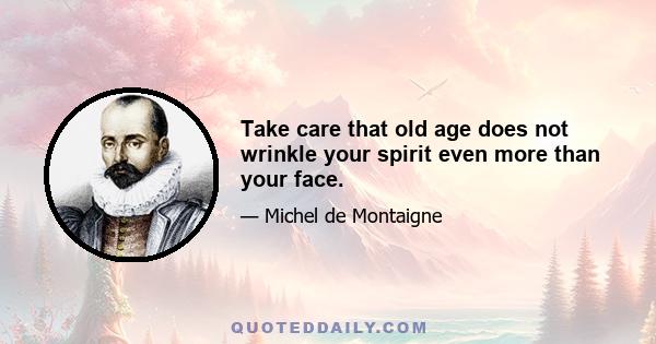 Take care that old age does not wrinkle your spirit even more than your face.