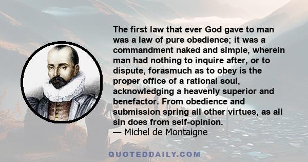 The first law that ever God gave to man was a law of pure obedience; it was a commandment naked and simple, wherein man had nothing to inquire after, or to dispute, forasmuch as to obey is the proper office of a